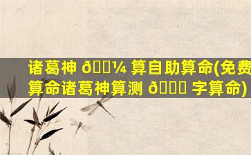 诸葛神 🐼 算自助算命(免费算命诸葛神算测 🐈 字算命)